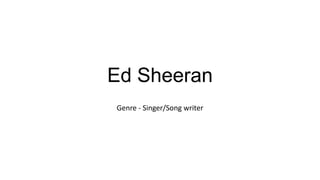 Ed Sheeran
Genre - Singer/Song writer

 