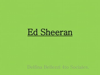 Ed Sheeran
Delfina Bellezzi 4to Sociales.
 