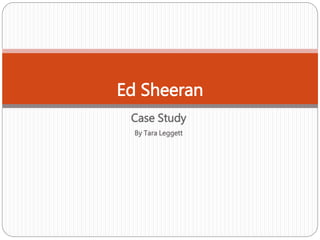 Case Study
By Tara Leggett
Ed Sheeran
 