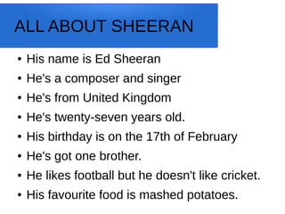 ALL ABOUT SHEERAN
● His name is Ed Sheeran
● He's a composer and singer
● He's from United Kingdom
● He's twenty-seven yea...