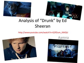 Analysis of “Drunk” by Ed
         Sheeran
http://www.youtube.com/watch?v=G2fOum_KWQU

                                 Aamna
 