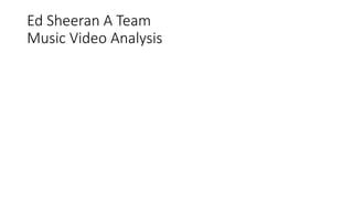 Ed Sheeran A Team
Music Video Analysis
 