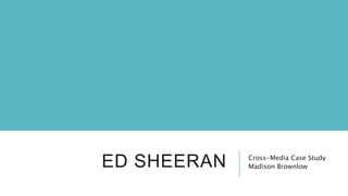 ED SHEERAN Cross-Media Case Study
Madison Brownlow
 