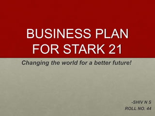 BUSINESS PLAN
FOR STARK 21
Changing the world for a better future!
-SHIV N S
ROLL NO. 44
 