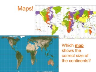 Maps!
Which map
shows the
correct size of
the continents?
 