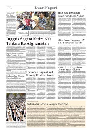 Luar Negeri                                                                                                                                                                3
WASPADA
Kamis
15 Oktober 2009



Israel Gempur
Terowongan                                                                                                                                                                        Bush Seru Persatuan
Jalur Gaza
    KOTA GAZA, Palestina (An-
tara/Reuters): Beberapa pesa-
                                                                                                                                                                                  Tekan Korut Soal Nuklir
wat tempur Israel yang menye-
rang dua terowongan di se-                                                                                                                                                             SEOUL, Korea Selatan (Antara/AFP):            Selatan, Jepang, Rusia dan AS berbicara dengan
panjang perbatasan Jalur Gaza                                                                                                                                                     Mantan presiden AS George W. Bush Rabu             satu suara untuk mengatakan bahwa itu adalah
dengan Mesir, Rabu (14/10), me-                                                                                                                                                   (14/10) menyeru sejumlah negara yang berun-        cara terbaik.” Semasa berkuasa Bush yang
lukai tiga orang, kata beberapa                                                                                                                                                   ding dengan Korea Utara agar bersatu untuk         mengambil sikap garis keras terhadap Korea
sumber medis Palestina dan AD                                                                                                                                                     mendesak negara komunis itu melepaskan             Utara (Korut), dikenal mencap Pyongyang
Israel.                                                                                                                                                                           ambisi nuklirnya.                                  sebagai bagian dari‘poros kejahatan’ pada 2002.
    Wanita jurubicara AD Israel
itu mengatakan serangan terse-
                                                                                                                                                                                       Bush mengatakan di satu forum di Seoul,           Namun pada tahun berikutnya dia menye-
but dilancarkan sebagai reaksi                                                                                                                                                    bahwa Pyongyang ternyata menguji proses            tujui pembentukan forum enam negara, yang
atas satu roket yang ditembak-                                                                                                                                                    perundingan enam negara dan para anggota           dirancang untuk membujuk Pyongyang
kan oleh gerilyawan di Jalur Gaza                                                                                                                                                 forum itu hendaknya tidak tunduk kepadanya.        menyerahkan program nuklirnya untuk ditukar
ke dalam wilayah Israel selatan,                                                                                                                                                       “Saya percaya bahwa cara terbaik yang         dengan bantuan ekonomi dan jaminan ke-
Selasa malam. Roket rakitan                                                                                                                                                       akan membawa perdamaian bagi Semenan-              amanan serta keuntungan diplomatik.
tersebut mendarat di lapangan                                                                                                                                                     jung Korea adalah melalui diplomasi multi-             Perundingan enam negara terakhir Desem-
terbuka dan tak merenggut kor-
ban, kata AD.                                                                                                                                                                     lateral enam negara,” kata Bush, yang tampil       ber lalu berakhir menemui kebuntuan, dan
    Sumber medis Palestina                                                                                                                                 The Associated Press   sebagai pembicara utama dalamWorld Knowl-          Korut menyatakan keluar dari forum itu April
mengatakan salah satu dari tiga                                                 Seorang perwira AU Sri Lanka memberikan penjelasan tentang langkah-langkah                        edge Forum.                                        lalu. Namun Bush menandaskan kembali
orang yang menggunakan tero-                                                    kewaspadaan pada latihan kepedulian tentang tsunami yang dilakukan di Godawaya,                        “Presiden Korea Utara akan, tak perlu di-     keyakinannya bahwa forum enam negara
wongan itu menderita luka             LATIHAN TSU-                              Sri Lanka, Rabu (14/10). Menara yang mengeluarkan peringatan tsunami di desa                      ragukan,mengujisistemitu,dantakperludiragu-        adalah cara pendekatan terbaik untuk masalah
ringan. Tak ada kelompok Pales-                                                 pantai selatan Sri Lanka, Godawaya, gagal membunyikan sirene yang diikuti dengan
tina yang mengaku bertang-              NAMI DI SRI                             pengumuman dengan melalui pengeras suara dan ini dianggap mengganggu kelancaran
                                                                                                                                                                                  kan, berupaya mendapatkan kelemahannya,”
                                                                                                                                                                                  katanya, seraya menyebut pemimpin Kim Jong-
                                                                                                                                                                                                                                     Korut.
                                                                                                                                                                                                                                         Korut pekan lalu mengatakan, pihaknya
gung jawab atas serangan roket                                                  latihan tsunami yang telah direncanakan. Para nelayan lokal yang diminta tetap
tersebut.                                   LANKA                               di rumah untuk ikut dalam latihan itu ternyata mereka melaut.
                                                                                                                                                                                  Il adalah bukan presiden yang sebenarnya.
                                                                                                                                                                                       “Saya percaya masalah ini bisa dipecahkan
                                                                                                                                                                                                                                     bersediauntuk kembali ke perundingan, namun
                                                                                                                                                                                                                                     hanya jika pihaknya lebih dulu mencapai kema-
                                                                                                                                                                                  melalui cara damai pada saat China, Korea          juan dalam perundingan bilateral dengan AS.



Inggris Segera Kirim 500                                                                                                                                                          China Kecam Kunjungan PM
Tentara Ke Afghanistan                                                                                                                                                            India Ke Daerah Sengketa
                                                                                                                                                                                       BEIJING, China (Antara/Reuters): Beijing
                                                                                                                                                                                  mengatakan pihaknya “sangat kecewa” atas
                                                                                                                                                                                                                                     pihak China dan tidak memprovokasi insiden-
                                                                                                                                                                                                                                     insiden di wilayah yang disengketakan itu, untuk
   WASHINGTON, AS (Antara/AFP): PM Inggris Gordon                        Brown, yang diperkirakan       tambahan itu akan menambah           mendukung operasi pimpinan           kunjungan seorang pemimpin India ke satu           membantu perkembangan yang sehat hubu-
Brown berencana mengirim sekitar 500 tentara ke Afghani-             akan mengumumkan kepu-             jumlah tentara Inggris sekitar       AS di Afghanistan.                   daerah Himalaya yang disengketakan, ke-            ngan China-India,” kata Ma dalam sebuah
                                                                     tusannya Rabu, akan menetap-       9.500 personil, kata surat kabar         Pengiriman pasukan yang          tegangan terbaru antara dua raksasa Asia itu       pernyataan yang dimuat di laman internet
stan, kata suratkabar The Wall Street Journal, dalam satu            kan sejumlah syarat untuk me-      itu, jumlah tertinggi sejak invasi   direncanakan Inggris itu diung-
dukungan bagi usahaWashington untuk mendapat jaminan                                                                                                                              menyangkut daerah-daerah perbatasan yang           Kementerian Luar Negeri.
                                                                     ngirim pasukan tambahan, kata      pimpinan AS yang mengguling-         kapkan sementara Obama me-
komitmen dari sekutu-sekutu Eropa.                                                                                                                                                diklaim kedua pihak.                                   India dan China terlibat dalam perang
                                                                     surat kabar itu Selasa (13/10).    kan pemerintah Taliban akhir         lakukan perundingan menda-
                                                                                                                                                                                       Jurubicara kementerian luar negeri China      singkat tetapi berdarah menyangkut Arunachal
                                                                         Syarat-syarat itu termasuk     tahun 2001.                          lam dengan dewan perangnya
                                                                     “strategi Pakta Pertahanan               Georgia berencana akan         Rabu dalam pertemuan ter-            Ma Zhaoxu menuduh pemimpin India yang              Pradesh tahun 1962, dan walaupun perdaga-
                                                                                                                                                                                  tidak disebutkan namanya mengabaikan ke-           ngan antara kedua negara sejak itu berkem-
Survei : Benigno Aquino                                              Atlantik Utara (NATO) bagi pela-
                                                                     tihan personil sipil dan militer
                                                                                                        mengirim satu batalyon berke-
                                                                                                        kuatan 1.000 tentara ke provinsi
                                                                                                                                             akhir yang dipusatkan pada la-
                                                                                                                                             poran penilaian perang oleh          khawatiran China dengan mengunjungi negara         bang pesat, sengketa perbatasan tersebut tidak
                                                                     Afghanistan, peralatan baru yang   Helmand, Afghanitan selatan          komandan penting AS dan              bagianArunachalPradesh.PMManmohanSingh             pernah diselesaikan.
Calon Presiden Pavorit                                               layak dan satu pemerintah baru     tahun 2010, sementara negara-        NATO di Afghanistan Jendral          mengunjungi negara bagian yang bergunung
                                                                                                                                                                                  itu, yang luasnya dua kali Swiss, awal bulan ini
                                                                                                                                                                                                                                         Ada sejumlah laporan di media India ten-
                                                                     dibentuk”setelahpemiluAgustus      negara lain seperti Makedonia        Stanley McChrystal.                                                                     tang serangan China di sepanjang perbatasan
    MANILA, Filipina (AP): Senator Benigno ‘Noynoy’ Aquino           yang ditandai tuduhan-tuduhan      menurut rencana akan mengi-              Tetapi Obama, Selasa me-         untukmerebutdukunganparapemilihmenjelang           itu— yang dianggap enteng oleh kedua peme-
dari kubu oposisi memimpin daftar calon presiden pada survei         kecurangan, kata suratkabar AS     rim puluhan tentara, kata surat-     ngatakan ia akan memberikan          pemilihan anggota parlemen, Senin.                 rintah— dan Delhi bulan ini memprotes terha-
independent Rabu (14/10) sebagai pilihan paling pavorit untuk
                                                                     itu mengutip seorang yang dekat    kabar itu.                           keputusan “pada pekan-pekan               Beijing mengklaim daerah seluas 90.000        dap kebijakan kedutaan besar China yang
menggantikan Presiden Filipina Gloria Macapagal Arroyo pada
pemilihan tahun depan.                                               dengan masalah itu.                      Kanada akan menarik pa-        mendatang” apakah akan me-           km persegi di negara bagian perbatasan itu,        mengeluarkan dua visa berbeda bagi pendu-
    Enam puluh persen responden menyebut nama putra                      Di tengah-tengah aksi keke-    sukannya dari pangkalanTaliban       menuhi permintaan McChrys-           yang dianggapnya sebagai Tibet ‘selatan’ dan       kung Kashmir yang disengketakan.
mendiang Corazon Aquino itu di antara ‘tiga calon terbaik’ untuk     rasan yang meningkat dan me-       di Kandahar, walaupun seorang        tal bagi penambahan pasukan          telah mengungkapkan kemarahannya atas                  China juga memprotes kunjungan Dalai
menggantikan Arroyo, demikian menurut survei yang                    lemahnya dukungan publik bagi      juru bicara pemerintah pekan         yang kabarnya mencapai 60.000        kunjungan Dalai Lama yang menurut rencana          Lama ke Arunachal Pradesh. Beijing mengang-
diselenggarakan Social Weather Stations.                             perang delapan tahun itu, Pre-     lalu mengatakan Ottwa mung-          personil untuk mendukung             akan dilakukannya November mendatang.              gap pemimpin spritual Tibet itu sebagai sepa-
    Calon berikutnya yang mendapatkan 37 persen suara adalah         siden AS Barack Obama beru-        kin mempertahankan sejumlah          usaha AS itu. Keputusan untuk             “Kami meminta pihak India memper-             ratis dan mengatakan lawatan itu adalah bukti
Senator Manny Villar, anggota parlemen paling kaya yang juga         saha membujuk sekutu-sekutu        tentara diluar batas waktu man-      memperkuat pasukan itu ada-          hatikan dengan serius dan layak kecemasan          lebih jauh rencana jahat itu.
seorang pengembang real estate. Di belakangnya menyusul Presiden     terdekatWashington untuk me-       dat Parlemen untuk peran pem-        lah satu-satunya aspek dari pe-
terguling Joseph Estrada, yang mendapatkan 18 persen suara.          ngirim pasukan tambahan ke         bangunan dan rekonstruksi.           ninjauannya. Komponen-kom-
    1.800 Responden diminta untuk menuliskan nama-nama               Afghanistan.                       Dan Jepang, Selasa mengatakan        ponen lainnya termasuk mem-
para pemimpin yang mereka anggap sebagai pengganti Arroyo
yang terbaik. Tidak seperti calon lainnya yang mengumumkan
pencalonan diri sebagai presiden beberapa bulan sebelumnya,
                                                                         Inggris adalah kontingen
                                                                     terbesar kedua NATO setelah
                                                                                                        pihaknya pada Januari tahun
                                                                                                        depan akan mengakhiri misi
                                                                                                                                             bangun kemampuan sipil di
                                                                                                                                             negara miskin dan luluh lantak
                                                                                                                                                                                  90.000 Sipil Tinggalkan
                                                                     Amerika Serikat dan pasukan        pengisian bahan bakar untuk          akibat perang itu.
Aquino mengumumkan dirinya akan mencalonkan diri baru
awal September.
    Dia mengatakan ingin melanjutkan tugas ibunya, yang
                                                                                                                                                                                  Daerah Suku Pakistan
memimpin revolusi ‘Kekuatan Rakyat’ di tahun 1986 yang berhasil
menggulingkan dictator Ferdinand Marcos dan mengantarnya
ke tampuk kekuasaan. Dia menjabat sebagai presiden dari tahun
                                                                     Perompak Filipina Culik                                                                                           DERA ISMAIL KHAN, Pakistan (Antara/
                                                                                                                                                                                  AFP):Puluhan ribu warga sipil telah mening-
                                                                                                                                                                                  galkan wilayah suku Waziristan Selatan Pa-
                                                                                                                                                                                                                                         Hameedullah Khan,pejabat senior peme-
                                                                                                                                                                                                                                     rintah di Dera Ismail Khan, mengatakan
                                                                                                                                                                                                                                     distriknya mendaftar sekitar 8.300 keluarga
1986 sampai 1992. (m18)                                                                                                                                                           kistan khawatir serangan militer terhadap          — sekitar 60.000 orang — dengan sisanya


Pria Penjual Bayi Di Internet                                        Seorang Pendeta Irlandia                                                                                     gerilyawan Taliban, kata para pejabat, Rabu
                                                                                                                                                                                  (14/10).
                                                                                                                                                                                       Para pejabat militer dan pemerintah Juni
                                                                                                                                                                                                                                     berlindung diTank dan tempat-tempat lainnya.
                                                                                                                                                                                                                                         Serangan anti Taliban di Lembah Swat,
                                                                                                                                                                                                                                     Pakistan barat laut awal tahun ini memaksa
                                                                                                                                                                                  berjanji akan melakukan operasi terhadap           hampir dua juta orang meninggalkan rumah-
Dijebloskan Ke Penjara                                                   ZAMBOANGA CITY, Fili-
                                                                     pina (Antara/AFP): Seorang
                                                                                                        penculikan itu.
                                                                                                             Dolorfino mengatakan mi-
                                                                                                                                             bicara AL Filipina, Selasa me-
                                                                                                                                             ngatakan pemimpin peringkat          pangkalanTaliban dan al Qaida di wilayah barat
                                                                                                                                                                                  laut yang bergunung itu, tetapi sejauh ini hanya
                                                                                                                                                                                                                                     rumah mereka, yang merupakan krisis kema-
                                                                                                                                                                                                                                     nusiaan yang besar di Pakistan. Sebagian besar
                                                                     pemimpin perompak di Filipina      liter sedang berusaha mengab-        menengah Abu Sayyaf itu di-
     BEIJING, China (Antara/Xinhuanet-OANA): Seorang pria            selatan menculik pendeta Irlan-    sahkan laporan intelijen yang        tangkap Sabtu malam lalu di          serangan udara dan kadang-kadang artileri          mereka telah pulang ke rumah-rumah mereka.
yang memasang iklan di Internet untuk menjual putranya yang          dia dan mungkin menyerah-          menyatakan perompak mung-            kota Bongao, di Tawi-Tawi.           menghantam tempat-tempat perlindungan                  Penduduk mengatakan kehidupan menjadi
berusia satu tahun dan putrinya yang berusia empat tahun, di         kannya kepada kelompok geril-      kin telah menyerahkan Sinnott        Arevalo mengidentifikasi pe-         gerilyawan.                                        semakin sulit di Waziristan Selatan, dengan
Provinsi Jiangxi, China Timur, telah dijebloskan ke dalam penjara    yawan Moro, kata komandan          kepada seorang komandan lokal        mimpin Abu Sayyaf yang di-                Akan tetapi gelombang serangan Taliban        serangan-serangan udara menghantam daerah
karena dituduh menculik dan menjual bayi.
                                                                     militer daerah itu, Rabu           Front Pembebasan Islam Moro          tahan itu Abdulkahil Mallah alias    yang menewaskan 125 orang di Pakistan sejak        pegunungan itu dan satu blokade militer jalan-
     Pria itu, yang bermarga Li, memasang iklan di satu forum
Internet kota Xiamen, Provinsi Fujian di China Tenggara, awal        (14/10).                           (MILF).                              Ibni Acosta.                         Senin lalu menimbulkan kecemasan bahwa             jalan utama menyebabkan semakin sulit bagi
tahun ini, sewaktu dia menjadi buron dalam kasus perampokan              “Kami telah mengidenti-             MILF yang berjuang untuk
                                                                                                                  ,                              Arevalo mengatakan,              serangan darat balasan akan segera dilakukan,      penduduk sipil.
dan pembajakan mobil yang dilakukan di kota kelahirannya,            fikasi penculik pendeta itu ber-   mendirikan sebuah negara             Mallah ketika itu sedang berada      menyebabkan banyak orang melarikan diri                “Saya meninggalkan daerah itu karena
Jiujiang. Li, yang miskin, telah menawarkan untuk menjual anak-      nama Guingona Samal, seorang       Muslim di bagian selatan negara      di dalam sebuah kapal saat di-       ke distrik-distrik tetangga Waziristan Selatan.    pemerintah akan melancarkan operasi ter-
anaknya dengan harga 60.000 yuan kontan, demikian laporan            pemimpin perompak yang dita-       yang berpenduduk mayoritas           kuntit oleh satuan prajurit               “Orang yang meninggalkan daerah itu           hadap Taliban,” kata Mohammad Hashim
satu harian setempat.                                                kuti di semenanjung Zam-           beragama Katholik itu sejak ta-      Angkatan Laut yang dipimpin          sekitar 90.00 orang dan pindah ke daerah yang      Khan, yang meninggalkan kampung hala-
     Untungnya, kata laporan tersebut, seorang relawan anti-         boanga,” kata Mayjen Benjamin      hun 1978, Selasa, membantah          Letda Emery Torre dari Tim-          lebih aman di Dera Ismail Khan dan Tank,”          mannya Sarwakai mengungsi ke Dera Ismail
penyelundupan di Guangzhou, Provinsi Guangdong, China selatan,       Dolorfino.                         terlibat dalam penculikan ter-       2 Batalyon Pendaratan Angkatan
                                                                                                                                                                                  kata Shahab Ali Shah, pejabat penting peme-        Khan, Minggu bersama dengan tujuh anggota
mengetahui iklan itu pada pertengahan April dan kemudian                 Enam pria bersenjata men-      sebut.                               laut (MBLT-2). Mallah dalam
menghubungi penulis iklan tersebut untuk mengkonfirmasi                                                                                                                           rintah di Waziristan Selatan.                      keluarganya.
                                                                     culik pendeta Michael Sinnott,                                          perjalanan ke Zamboanga City
keaslian iklan itu.                                                  79 tahun, dari rumahnya di                  Tangkap pemimpin            untuk berobat atas luka tembak            Jumlah itu sampai 1 Agustus, tetapi ada           “Kami menghadapi kekurangan pangan
                                                                     kompleks Missionary Society                          Abu Sayyaf         di dekat lehernya, kat Arevalo.      eksodus baru setelah 10 gerilyawan melan-          karena tentara memblokir sejumlah jalan.
                                                                     of Saint Columban di Kota Paga-        Pasukan AL Filipina mena-                Dia mengatakan bahwa         carkan serangan ke markas besar angkatan           Sebagian besar penduduk mengungsikan
                                                                     dian, Filipina selatan, Ahad       han seorang pemimpin pering-         Mallah terluka setelah seorang       darat dan melakukan panyanderaan dekat             keluarga mereka ke daerah yang lebih aman.”
                                                                     malam, dalam apa yang agaknya      kat menengah kelompok Abu            bersenjata tak dikenal menem-        Islamabad Sabtu dan Minggu.                            Markas besar angkatan darat dikepung
                                                                     merupakan satu operasi yang        Sayyaf dengan hadiah 3,3 juta        baknya dan tiga rekannya, Jumat           “Penduduk mulai lagi meninggalkan daerah      dan tiga bom bunuh diri belum lama ini me-
                                                                     dilakukan dengan baik.             peso bagi penangkapnya di            lalu di Sitio Kasulutan, Tubig Ta-   itu karena khawatir akan operasi militer,” kata    nunjukkan ancaman Taliban masih jauh dari
                                                                         Pihak berwenang Filipina       provinsi pulau Tawi-Tawi, kata       nah. Penembak tersebut mela-         Amir Latif, kepala pemerintahan di distrik Tank    berakhir, walaupun pemimpin mereka Baitul-
                                                                     sampai Rabu tidak secara lang-     seorang pejabat militer.             rikan diri ke Kalye Bisaya, Ba-      kepada AFP “ Kami mulai mendaftarkan dan
                                                                                                                                                                                               .                                     lah Mehsud tewas akibat serangan udara AS
                                                                     sung menuduh siapapun atas             Letkol Edgard Arevalo, juru      rangay Kasanyangan.                  membantu mereka.                                   di Waiziristan Selatan 5 Agustus.


                                                                      Gema Internasional
                                                                      Netanyahu Terlalu Banyak Membual
                                                                           BEGITU Benyamin Netanyahu naik ke kursi PM Israel,                tak bisa dielakkan. Israel meneruskan rencana pembangunaan          dengan Dutabesar AS khusus urusan Timur Tengah, George
                                                                      dia dengan berani membual bahwa Israel tidak akan tunduk               pemukiman di daerah sengketa, mengamati situasi sekitar wilayah     Mitchel di London. Pertemuan tersebut membahas
                                                                      pada tekanan dari mana pun. Begitu dia sowan setor muka                Palestina.                                                          perkembangan baru tentang program nuklir Iran dan pem-
                                                                      kepada ‘bos’ (Amerika Serikat), dia pun dengan berani dan                  Di samping itu, Israel semakin memperluas perseteruannya        bekuan pembangunan pemukiman Israel di wilayah Palestina.
                                                                      lantang pula berkata. Katanya, dia berbeda pandang dan tak             tidak hanya dengan negara-negara Arab yang mengelilingi Israel,         Walau pertemuan George Mitchel dengan Benjamin
                                                                      sependapat dengan rencana Presiden Barack Obama bahwa                  PM Netanyahu semakin gencar “menyerang” Iran yang sedang            Netanyahu dianggap cukup produktif namun sangat jelas sekali
                                                                      solusi yang terbaik saat ini adalah terciptanya dua negara, Israel     mengembangkan persenjataan nuklir. Israel melihat Iran sangat       bahwa Netanyahu telah mengalihkan masalah dari pembangunan
                                                                      dan Palestina hidup berdampingan secara damai. Obama                   berpotensi menghancurkan Israel apabila kelak terjadi clash         pemukiman bagi warga Israel di teritori Palestina ke persoalan
                                                                      meminta pula agar Israel tidak lagi melanjutkan pembangunan            bersenjata antara Israel dengan Iran. Ketakutan Israel membuat      Iran dengan program nuklirnya yang bisa membahayakan
                                                                      pemukiman Israel di wilayah Tepi Barat yang direbut Israel             Netanyahu keluar sarang menyambangi petinggi negara lain            perdamaian di Timur Tengah. Netanyahu lebih bersemangat
                                                                      pada Perang 1967.                                                      yang dianggap akan mendukung Israel apabila terjadi konflik         membicarakan pemberian sanksi pada Iran. Inilah prioritas
                                                                          Netanyahu yang stubbornness dan lebih mengedepankan                bersenjata dengan Iran. Menjadi pertanyaan apakah Israel mampu      utama negara-negara Barat terhadap Iran dan bukannya masalah
                                                                      kepentingan dan keberadaan Israel di tengah-tengah negara-             menghadapi konflik yang tercipta tidak hanya antara Israel dengan   pemukiman warga Yahudi di Tepi Barat.
                                                                      negara Arab menunjukkan sifat aslinya bahwa takkan ada                 Palestina, juga dengan Iran yang konon memiliki kekuatan militer        Pengalihan isu pemukiman Israel ke persoalan Iran dengan
                                                                      kompromi dengan Palestina. Keberaniannya menentang solusi              dan persenjataan lebih besar dan modern dari Israel dan negara-     program nuklirnya sengaja diembuskan Israel. Terpecahnya
                                                                      yang ditawarkan Obama telah membuat rencana perdamaian                 negara Arab lainnya di Timur Tengah.                                perhatian internasional ke arah Iran membuat Israel lebih
                                                                      di Timur Tengah menjadi tidak jelas. Presiden Obama sendiri                Roadshow yang dilakukan PM Netanyahu beberapa hari yang         berkonsentrasi menghadapi Palestina. Dengan demikian, Israel
                                                                      tidak menjelaskan sikap Amerika lebih lanjut apabila solusi            lalu ke Jerman sangat mengecewakannya. Pertemuannya dengan          mengharapkan dunia internasional lebih fokus terhadap program
                                                                      yang ditawarkan Obama ditolak oleh Israel. Padahal, sudah              Kanselir Angela Merkel, yang diharapkan akan mendukung Israel       nuklir Iran yang jauh lebih membahayakan perdamaian dunia.
                                                                      bersusah-susah Obama melakukan roadshow ke Eropa dan                   justru Madam Merkel mendorong Israel agar menghentikan              Pintarnya Israel mengalihkan persoalan tergantung pula pada
                                                                      Timur Tengah menawarkan solusi yang paling memungkinkan                pembangunan pemukiman di wilayah teritori Palestina yang            sikap AS. Dunia akan menunggu langkah-langkah yang akan
                                              The Associated Press
                                                                      saat ini untuk menyelesaikan kemelut Palestina-Israel.                 diduduki oleh Israel. Dia juga meminta agar Israel melanjutkan      diambil Presiden Obama yang begitu bersemangat menyelesaikan
Pasangan dari seluruh dunia ikut ambil bagian dalam satu
                                                                          Selain itu, Israel pun berusaha mendapatkan dukungan               lagi proses perdamaian di Timur Tengah. Pernyataan Kanselir         konflik yang tak terselesaikan oleh presiden-presiden AS
upacara kawin massal yang diatur oleh Pendeta Sun Myung
                                                                      internasional bahwa Israel memiliki rencana sendiri dalam              Jerman ditanggapi Netanyahu bahwa tidak akan ada pembangunan        sebelumnya.
Moon dari Unification Church at Sun Moon University di Asan,
                                                                      penyelesaian konflik dengan Palestina. Intinya, Palestina menjadi      pemukiman baru, tetapi menghendaki tumbuhnya secara alamiah             Dunia akan menunggu sampai di mana kebenaran penye-
selatan Seoul, Korea Selatan, Rabu (14/10). Para pengantin wanita
                                                                      sebuah state namun bernaung di bawah kendali Israel. Suatu             daerah-daerah kantong tersebut. Pemukiman yang tumbuh secara        lesaian konflik yang tak kunjung selesai ini atau akan mendengar
mengenakan busana atau pakaian nasional, sementara
                                                                      rencana yang tak mungkin diterima oleh Palestina dan negara-           alamiah di Tepi Barat hanya dinikmati oleh sekitar Palestina.       bual besar Netanyahu terus menerus tanpa solusi yang jelas
mempelai laki-laki mengenakan stelan hitam dengan dasi
                                                                      negara Arab lainnya. Akibatnya, berbicara memakai senjata                  Sehari sebelum bertemu Merkel di Berlin, Netanyahu bertemu      nasib bangsa Palestina. (Kosky)
warna merah ditambah selendang putih yang melilit di lehernya.
 