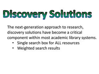 The next-generation approach to research,
discovery solutions have become a critical
component within most academic library systems.
• Single search box for ALL resources
• Weighted search results
 