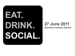EAT. DRINK. SOCIAL. 27 June 2011 Demuths Cookery School 