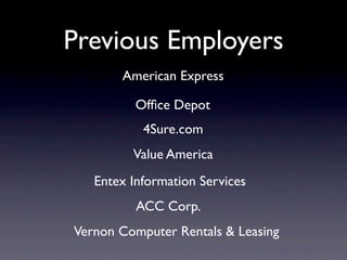 Previous Employers
       American Express

          Ofﬁce Depot
           4Sure.com
         Value America
   Entex Information Services
          ACC Corp.
Vernon Computer Rentals & Leasing
 