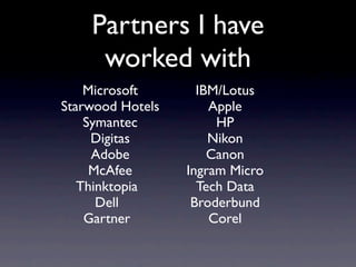 Partners I have
     worked with
    Microsoft       IBM/Lotus
Starwood Hotels       Apple
    Symantec           HP
     Digitas          Nikon
     Adobe            Canon
     McAfee       Ingram Micro
   Thinktopia       Tech Data
      Dell         Broderbund
    Gartner           Corel
 