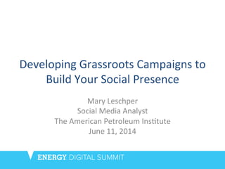 Developing	
  Grassroots	
  Campaigns	
  to	
  
Build	
  Your	
  Social	
  Presence	
  
Mary	
  Leschper	
  
Social	
  Media	
  Analyst	
  
The	
  American	
  Petroleum	
  Ins@tute	
  	
  
June	
  11,	
  2014	
  
 