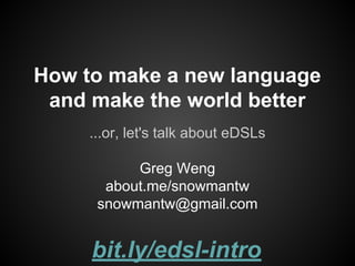How to make a new language
and make the world better
...or, let's talk about eDSLs
Greg Weng
about.me/snowmantw
snowmantw@gmail.com
bit.ly/edsl-intro
 