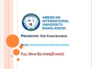 PRESENTER: SYED FAHIM SHAHRIAR
BSC,IN COMPUTER SCIENCES AND ENGINEERING
FULL WAVE RECTIFIER(SI DIODE)
AMERICAN
INTERNATIONAL
UNIVERSITY-
BANGLADESH
 