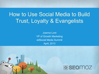 How to Use Social Media to Build
  Trust, Loyalty & Evangelists
               Joanna Lord
          VP of Growth Marketing
          edSocial Media Summit
                April, 2013
 