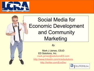 By Mark J James, CEcD ED Solutions, Inc.   [email_address] http://www.linkedin.com/in/edsolutions http://twitter.com/EcoDev Social Media for Economic Development and Community Marketing  