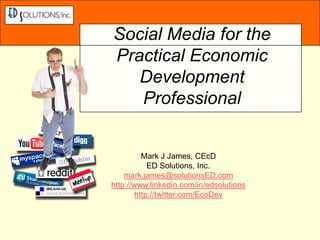 Social Media for the Practical Economic Development Professional Mark J James, CEcD ED Solutions, Inc.	 mark.james@solutionsED.com http://www.linkedin.com/in/edsolutions http://twitter.com/EcoDev 