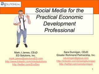 1 Social Media for the Practical Economic Development Professional Sara Dunnigan, CEcD Greater Richmond Partnership, Inc. sdunnigan@grpva.com http://linkedin.com/in/sarajdunnigan http://twitter.com/saradunnigan Mark J James, CEcD ED Solutions, Inc.	 mark.james@solutionsED.com http://www.linkedin.com/in/edsolutions http://twitter.com/EcoDev 