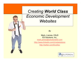 By Mark J James, CEcD ED Solutions, Inc.   [email_address] http://www.linkedin.com/in/edsolutions http://twitter.com/EcoDev Creating  World Class  Economic Development Websites 