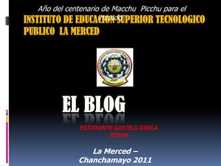 Año del centenario de Macchu Picchu para el
                      mundo
INSTITUTO DE EDUCACION SUPERIOR TECNOLOGICO
PUBLICO LA MERCED




              ESTUDIANTE:GASTELU DAVILA
                       EDSON

                 La Merced –
              Chanchamayo 2011
 