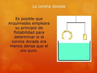 La corona dorada


    Es posible que
Arquímedes empleara
    su principio de
   flotabilidad para
   determinar si la
  corona dorada era
 menos densa que el
       oro puro.
 