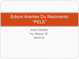 Justo Estrada
1ro. Básico ”B”
16/07/14
Edson Arantes Du Nacimento
“PELE”
 