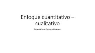 Enfoque cuantitativo –
cualitativo
Edson Cesar Soruco Lizarazu
 