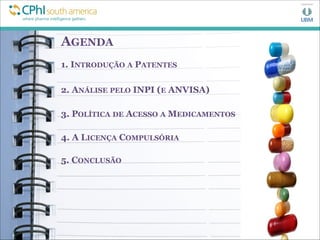 AGENDA
1. INTRODUÇÃO A PATENTES
2. ANÁLISE PELO INPI (E ANVISA)
3. POLÍTICA DE ACESSO A MEDICAMENTOS
4. A LICENÇA COMPULSÓRIA
5. CONCLUSÃO
 