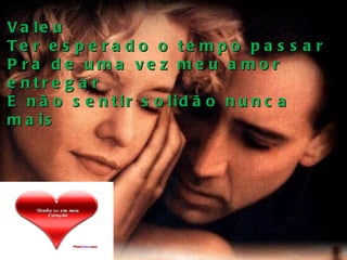 Valeu Ter esperado o tempo passar Pra de uma vez meu amor entregar E não sentir solidão nunca mais 