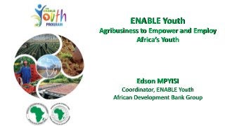 ENABLE Youth
Agribusiness to Empower and Employ
Africa’s Youth
Edson MPYISI
Coordinator, ENABLE Youth
African Development Bank Group
 