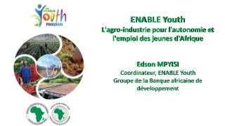 ENABLE Youth
L'agro-industrie pour l'autonomie et
l'emploi des jeunes d'Afrique
Edson MPYISI
Coordinateur, ENABLE Youth
Groupe de la Banque africaine de
développement
 