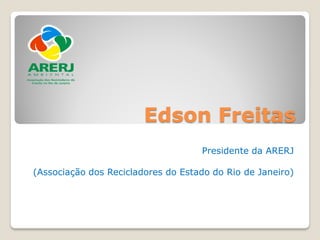 Edson Freitas
                                    Presidente da ARERJ

(Associação dos Recicladores do Estado do Rio de Janeiro)
 
