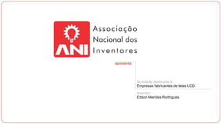 apresenta
Novidade destinada à
Empresas fabricantes de telas LCD
Inventor:
Edson Mendes Rodrigues
 
