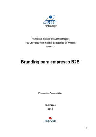 1
Fundação Instituto de Administração
Pós Graduação em Gestão Estratégica de Marcas
Turma 2
Branding para empresas B2B
Edson dos Santos Silva
São Paulo
2012
 