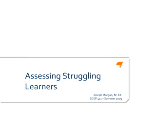 Assessing Struggling
Learners
                   Joseph Morgan, M. Ed.
                 EDSP 411 – Summer 2009
 