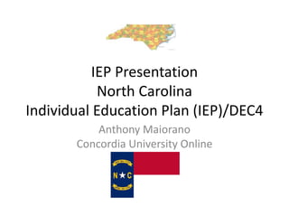 IEP Presentation
North Carolina
Individual Education Plan (IEP)/DEC4
Anthony Maiorano
Concordia University Online
 