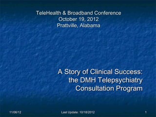 TeleHealth & Broadband Conference
                    October 19, 2012
                   Prattville, Alabama




                   A Story of Clinical Success:
                      the DMH Telepsychiatry
                        Consultation Program


11/06/12            Last Update: 10/18/2012       1
 