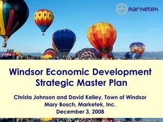 Windsor Economic Development
     Strategic Master Plan
Christa Johnson and David Kelley, Town of Windsor
            Mary Bosch, Marketek, Inc.
                December 3, 2008
 