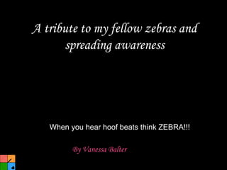 A tribute to my fellow zebras and spreading awareness ,[object Object],When you hear hoof beats think ZEBRA!!! 