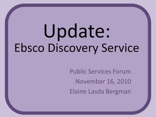 Update:
Ebsco Discovery Service
Public Services Forum
November 16, 2010
Elaine Lasda Bergman
 