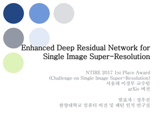 Enhanced Deep Residual Network for
Single Image Super-Resolution
NTIRE 2017 1st Place Award
(Challenge on Single Image Super-Resolution)
서울대 이경무 교수팀
arXiv 버전
발표자 : 정우진
한양대학교 컴퓨터 비전 및 패턴 인식 연구실
 
