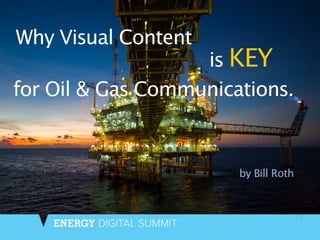 1
Why Visual Content
by Bill Roth
for Oil & Gas Communications.
is KEY
 