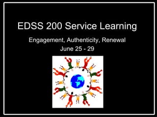 EDSS 200 Service Learning Engagement, Authenticity, Renewal June 25 - 29 