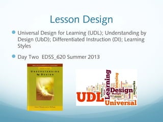 Lesson Design
Universal Design for Learning (UDL); Understanding by
Design (UbD); Differentiated Instruction (DI); Learning
Styles
Day Two EDSS_620 Summer 2013
 