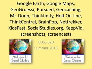 Google Earth, Google Maps,
GeoGruessr, Pursued, Geocaching,
Mr. Donn, Thinkfinity, Holt On-line,
ThinkCentral, BrainPop, Nettrekker,
KidsPast, SocialStudies.org. KeepVid,
screenshots, screencasts
EDSS 620
Summer 2013
 