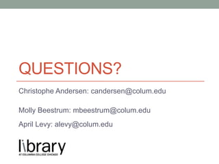QUESTIONS?
Christophe Andersen: candersen@colum.edu
Molly Beestrum: mbeestrum@colum.edu
April Levy: alevy@colum.edu
 