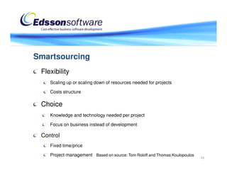 Smartsourcing
 Flexibility
    Scaling up or scaling down of resources needed for projects

    Costs structure

 Choice
    Knowledge and technology needed per project

    Focus on business instead of development

 Control
    Fixed time/price

    Project management Based on source: Tom Roloff and Thomas Koulopoulos
                                                                            16
 