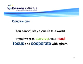 Conclusions


  You cannot stay alone in this world.

  If you want to survive, you must
focus and cooperate with others.


                                         18
 