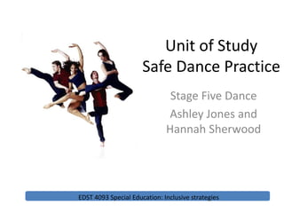 Unit of Study
Safe Dance Practice
Stage Five Dance
Ashley Jones and
Hannah Sherwood
EDST 4093 Special Education: Inclusive strategies
 