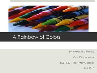 By: Alexandra Firmino Visual Vocabulary EDST 6304: Prof. Mary Zedeck Fall 2010 A Rainbow of Colors 