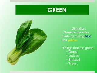 GREEN Definition: Green is the color made by mixing  blue  and  yellow . Things that are green: Grass Lettuce Broccoli Trees 